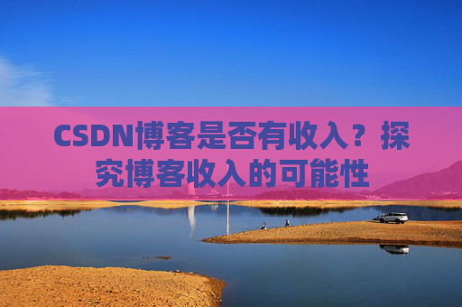CSDN博客是否有收入？探究博客收入的可能性
