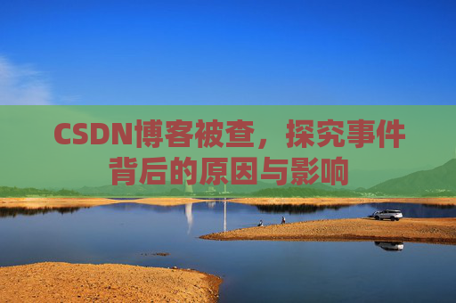 CSDN博客被查，探究事件背后的原因与影响