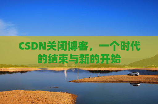 CSDN关闭博客，一个时代的结束与新的开始
